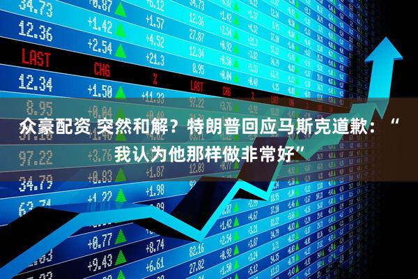 众豪配资 突然和解？特朗普回应马斯克道歉：“我认为他那样做非常好”