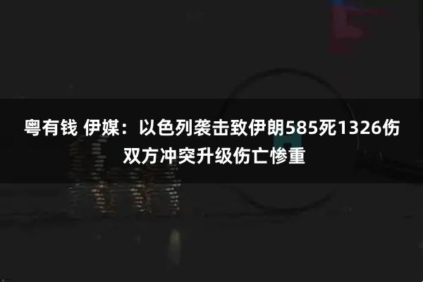 粤有钱 伊媒：以色列袭击致伊朗585死1326伤 双方冲突升级伤亡惨重