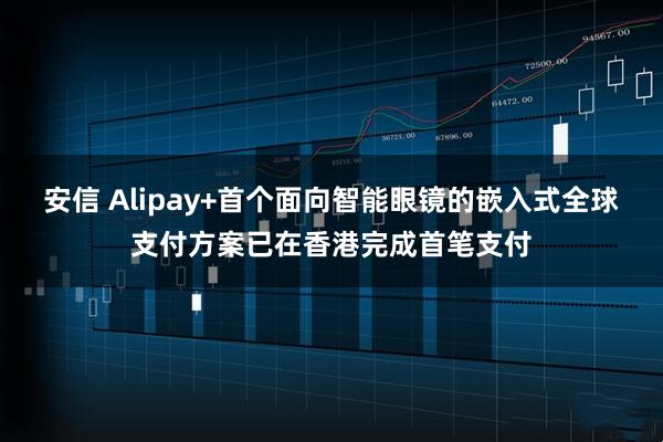 安信 Alipay+首个面向智能眼镜的嵌入式全球支付方案已在香港完成首笔支付