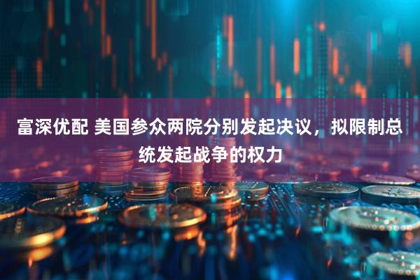 富深优配 美国参众两院分别发起决议，拟限制总统发起战争的权力