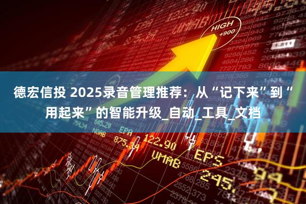 德宏信投 2025录音管理推荐：从“记下来”到“用起来”的智能升级_自动_工具_文档