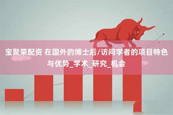 宝聚荣配资 在国外的博士后/访问学者的项目特色与优势_学术_研究_机会
