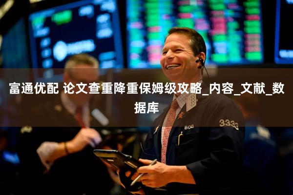 富通优配 论文查重降重保姆级攻略_内容_文献_数据库