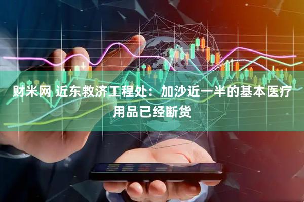 财米网 近东救济工程处：加沙近一半的基本医疗用品已经断货
