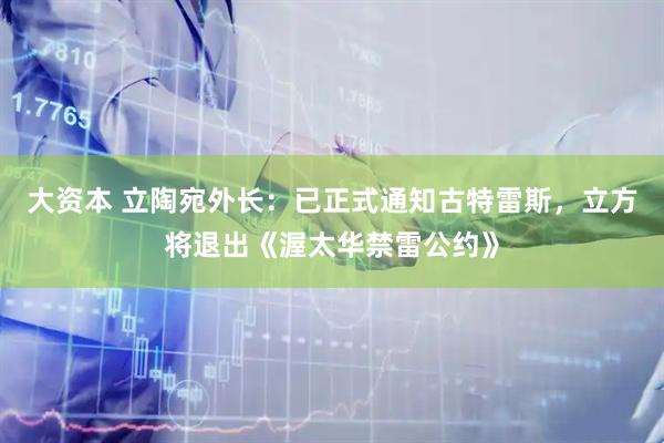 大资本 立陶宛外长：已正式通知古特雷斯，立方将退出《渥太华禁雷公约》