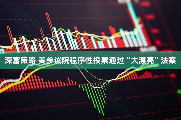 深富策略 美参议院程序性投票通过“大漂亮”法案