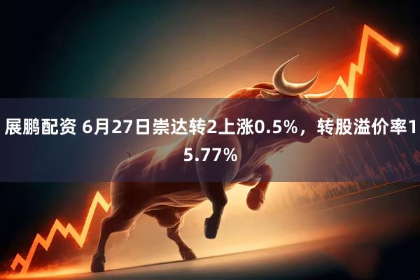 展鹏配资 6月27日崇达转2上涨0.5%，转股溢价率15.77%