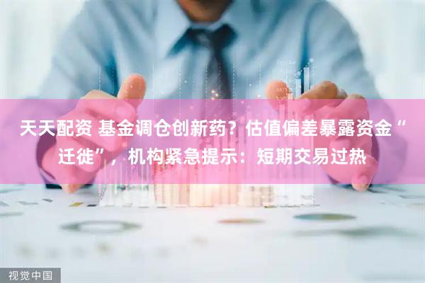 天天配资 基金调仓创新药？估值偏差暴露资金“迁徙”，机构紧急提示：短期交易过热