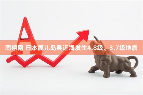 同翔网 日本鹿儿岛县近海发生4.8级、3.7级地震