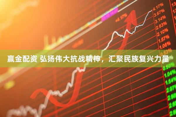 赢金配资 弘扬伟大抗战精神，汇聚民族复兴力量