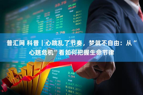 普汇网 科普｜心跳乱了节奏，梦就不自由：从“心跳危机”看如何把握生命节律