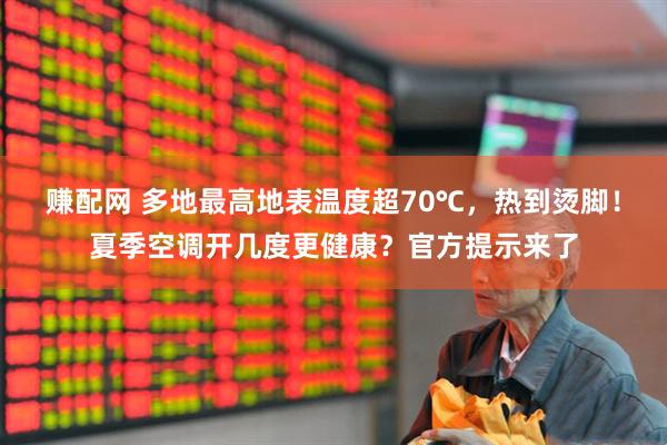 赚配网 多地最高地表温度超70℃，热到烫脚！夏季空调开几度更健康？官方提示来了