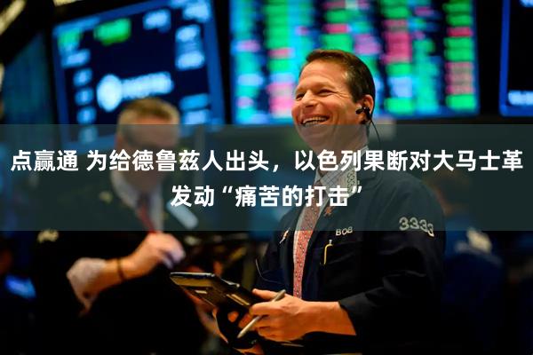 点赢通 为给德鲁兹人出头，以色列果断对大马士革发动“痛苦的打击”