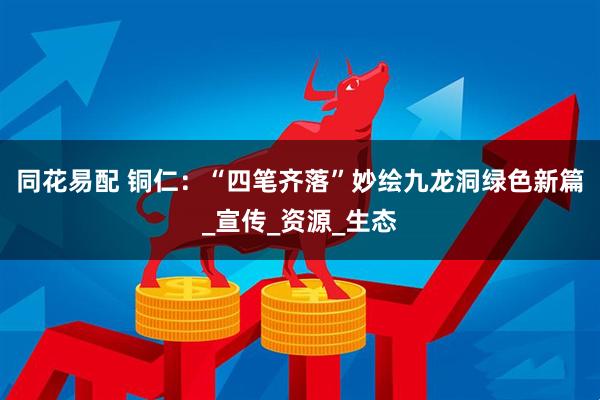 同花易配 铜仁：“四笔齐落”妙绘九龙洞绿色新篇_宣传_资源_生态