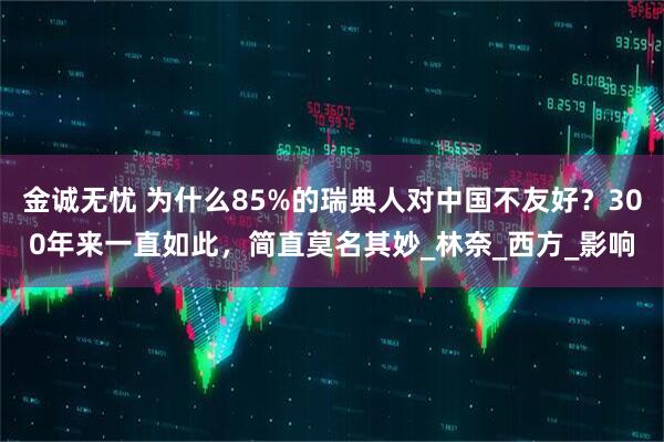金诚无忧 为什么85%的瑞典人对中国不友好？300年来一直如此，简直莫名其妙_林奈_西方_影响