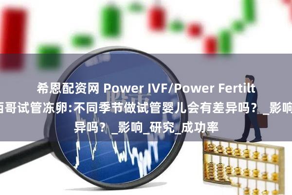 希恩配资网 Power IVF/Power Fertiltiy Center墨西哥试管冻卵:不同季节做试管婴儿会有差异吗？_影响_研究_成功率