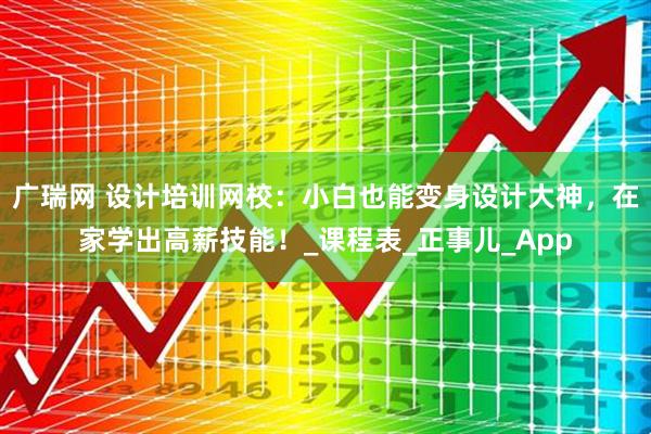 广瑞网 设计培训网校：小白也能变身设计大神，在家学出高薪技能！_课程表_正事儿_App