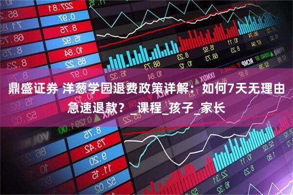 鼎盛证券 洋葱学园退费政策详解：如何7天无理由急速退款？_课程_孩子_家长