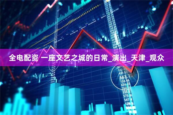 全电配资 一座文艺之城的日常_演出_天津_观众