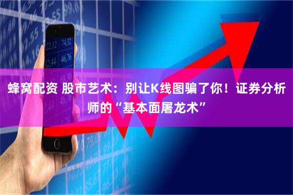 蜂窝配资 股市艺术：别让K线图骗了你！证券分析师的“基本面屠龙术”