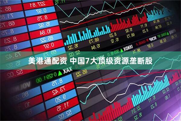 美港通配资 中国7大顶级资源垄断股