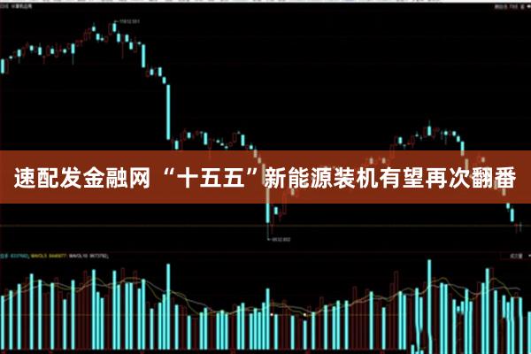 速配发金融网 “十五五”新能源装机有望再次翻番