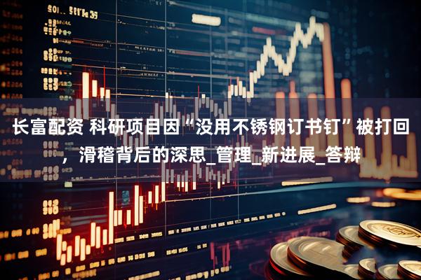 长富配资 科研项目因“没用不锈钢订书钉”被打回，滑稽背后的深思_管理_新进展_答辩