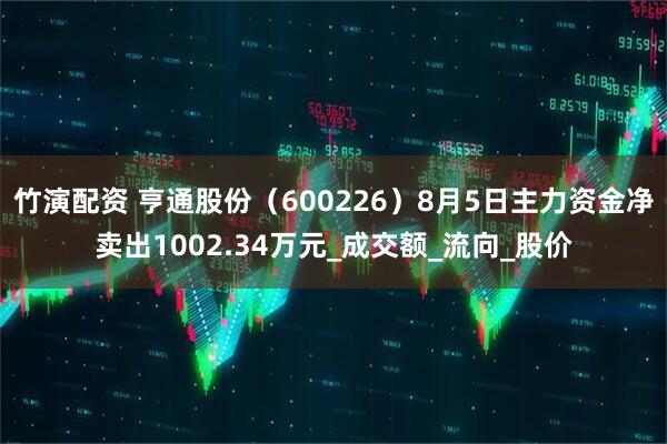 竹演配资 亨通股份（600226）8月5日主力资金净卖出1002.34万元_成交额_流向_股价