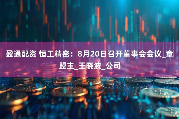 盈通配资 恒工精密：8月20日召开董事会会议_章盟主_王晓波_公司