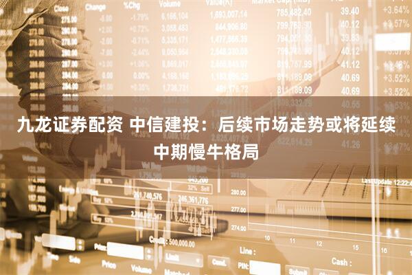 九龙证券配资 中信建投：后续市场走势或将延续中期慢牛格局