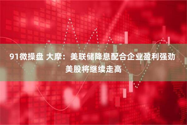 91微操盘 大摩：美联储降息配合企业盈利强劲 美股将继续走高