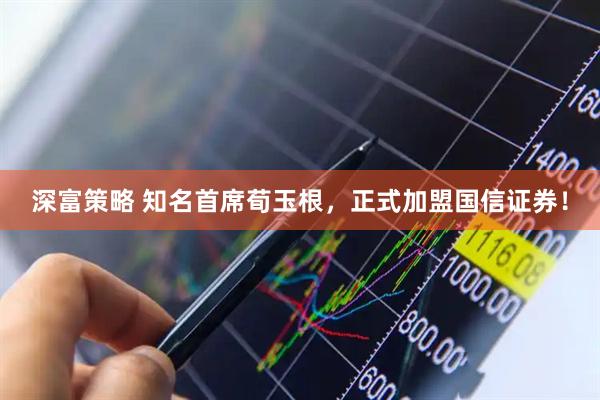 深富策略 知名首席荀玉根，正式加盟国信证券！