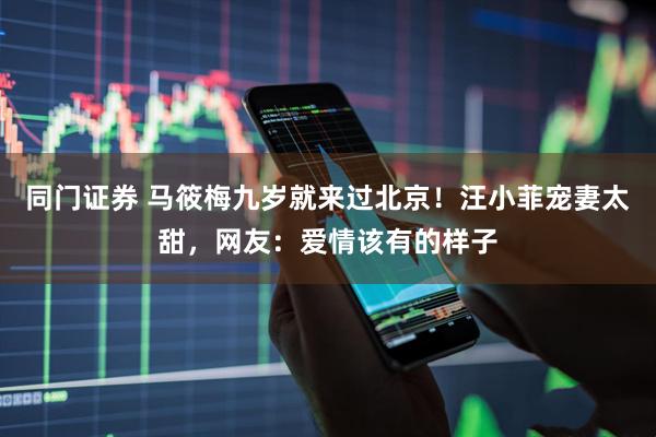 同门证券 马筱梅九岁就来过北京！汪小菲宠妻太甜，网友：爱情该有的样子