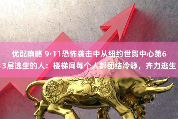 优配痢略 9·11恐怖袭击中从纽约世贸中心第63层逃生的人：楼梯间每个人都团结冷静，齐力逃生