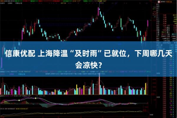 信康优配 上海降温“及时雨”已就位，下周哪几天会凉快？