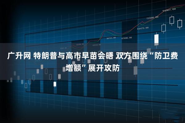 广升网 特朗普与高市早苗会晤 双方围绕“防卫费增额”展开攻防