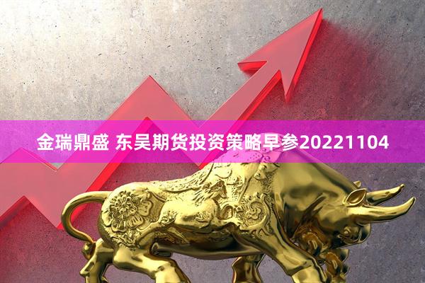 金瑞鼎盛 东吴期货投资策略早参20221104