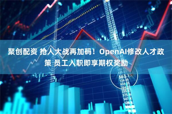 聚创配资 抢人大战再加码！OpenAI修改人才政策 员工入职即享期权奖励