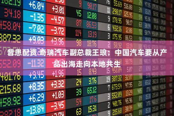 普患配资 奇瑞汽车副总裁王琅：中国汽车要从产品出海走向本地共生